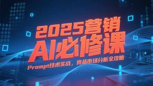 2025营销AI必修课,业务拆解逻辑,Prompt技术实战,竞品市场分析全攻略-KJ分享