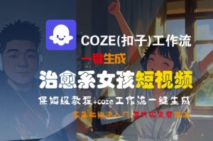 COZE(扣子)工作流一键生成治愈系女孩短视频，保姆级教程，零基础快速入门-KJ分享