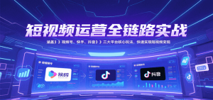 短视频运营全链路实战，涵盖视频号、快手、抖音三大平台核心玩法，快速实现变现！-KJ分享