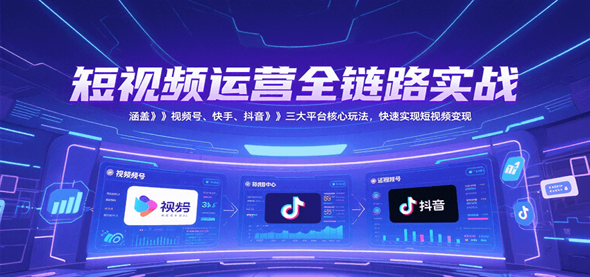 短视频运营全链路实战，涵盖视频号、快手、抖音三大平台核心玩法，快速实现变现！-KJ分享