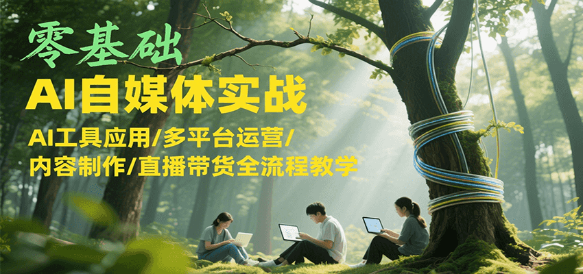 零基础AI自媒体实战，AI工具应用/多平台运营/内容制作/直播带货全流程教学-KJ分享