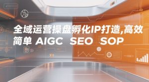 全域运营操盘孵化IP打造,高效 简单 AIGC SEO SOP-KJ分享