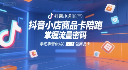 抖音小店商品卡陪跑，掌握流量密码，手把手带你从0-1做商品卡-KJ分享