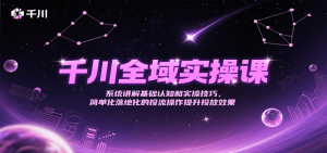 千川全域实操课，系统讲解基础认知和实操技巧，简单化落地化的投流操作提升投放效果-KJ分享