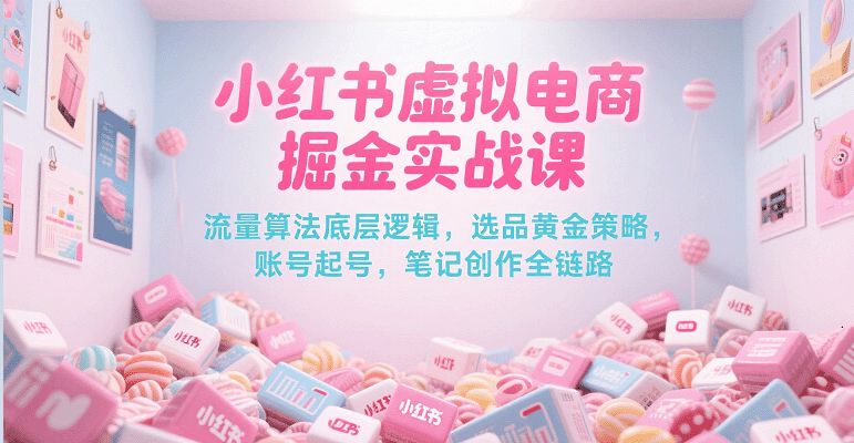 小红书虚拟电商掘金实战课，流量算法底层逻辑，选品黄金策略， 起号，笔记创作全链路-KJ分享