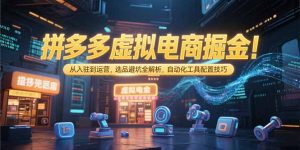 拼多多虚拟电商掘金:从入驻到运营,选品避坑全解析,自动化工具配置技巧-KJ分享