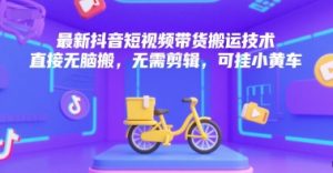 最新抖音短视频带货搬运技术，直接无脑搬，无需剪辑，可挂小黄车-KJ分享