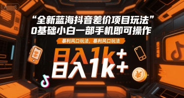 全新蓝海抖音差价项目玩法，0基础小白一部手机即可操作，暴利风口玩法，日入1k+-KJ分享