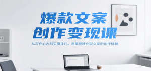 爆款文案创作变现课，从写作心态到实操技巧，速掌握转化型文案的创作精髓-KJ分享