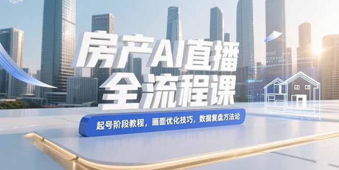 房产AI直播全流程课，起号阶段教程，画面优化技巧，数据复盘方法论-KJ分享