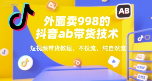 外面卖998的抖音ab带货技术，短视频带货教程，不投流，纯自然流-KJ分享