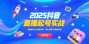 2025抖音直播起号实战，流量算法与设备实操，团队搭建与预算规划-KJ分享