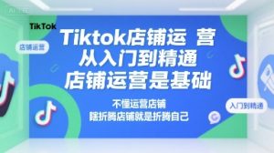 Tiktok店铺运营从入门到精通，店铺运营是基础，不懂运营店铺，瞎折腾店铺就是折腾自己-KJ分享