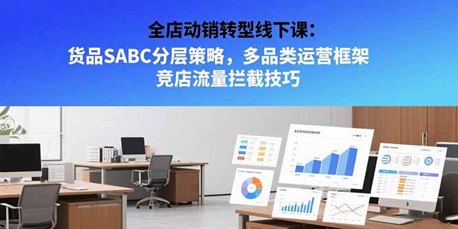 全店动销转型线下课：货品SABC分层策略，多品类运营框架 竞店流量拦截技巧-KJ分享