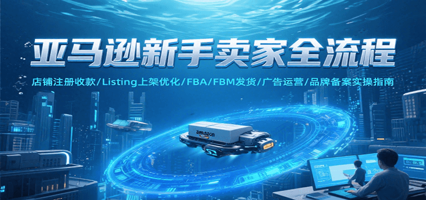 亚马逊新手卖家全流程，注册收款/Listing上架优化/ FBA/FBM发货/广告运营/品牌备案-KJ分享