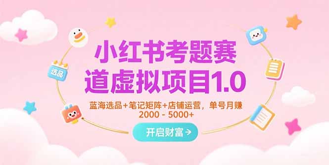 小红书考题赛道虚拟项目1.0，蓝海选品+笔记矩阵+店铺运营，单号月赚5000+-KJ分享