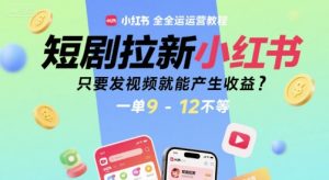短剧拉新小红书全运营教程，只要发视频就能产生收益，一单9-12不等-KJ分享