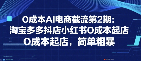 0成本AI电商截流第2期：淘宝多多抖店小红书0成本起店，简单粗暴-KJ分享