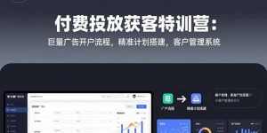 付费投放获客特训营:巨量广告开户流程,精准计划搭建,客户管理系统-KJ分享