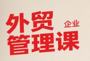中小外贸企业管理课,系统性强,直击痛点,助企业全面提升管理智慧-KJ分享