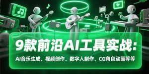 9款前沿AI工具实战课:AI音乐生成、视频创作、数字人制作、CG角色动画等等-KJ分享