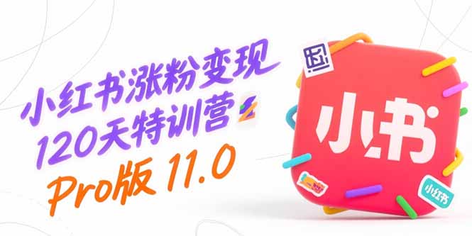 小红书涨粉变现120天特训营Pro版11.0：从0到1掌握平台运营,内容制作和变现-KJ分享