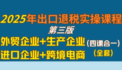2025年出口退税实操课程,外贸企业+生产企业+进口企业+跨境电商-KJ分享
