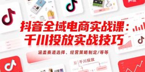 抖音全域电商实战课:千川投放实战技巧,涵盖赛道选择、经营策略制定/等等-KJ分享