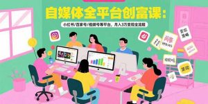 自媒体全平台创富课:小红书/百家号/视频号等平台,月入3万变现全流程-KJ分享
