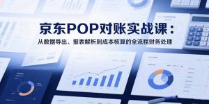 2025京东POP对账实战课：从数据导出、报表解析到成本核算的全流程财务处理-KJ分享