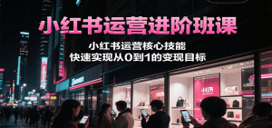 小红书运营进阶班课，小红书运营核心技能，快速实现从0到1的变现目标-KJ分享