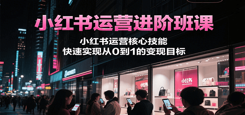 小红书运营进阶班课，小红书运营核心技能，快速实现从0到1的变现目标-KJ分享