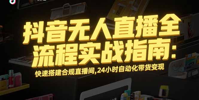 抖音无人直播全流程实战指南：快速搭建合规直播间，24小时自动化带货变现-KJ分享