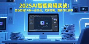 2025AI智能剪辑实战：自动剪辑1分钟一条作品，无需剪辑，直接可以发布-KJ分享