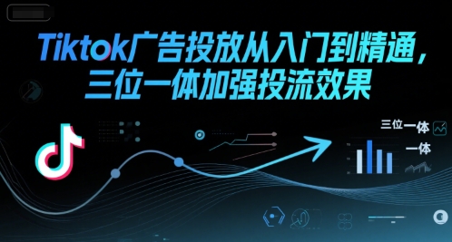 Tiktok广告投放从入门到精通,三位一体加强投流效果-KJ分享