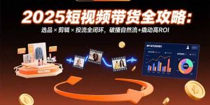 2025短视频带货全攻略：选品×剪辑×投流全闭环，破播自然流+撬动高ROI-KJ分享