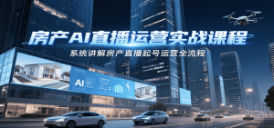 房产AI直播运营实战课程,系统讲解房产直播起号运营全流程-KJ分享