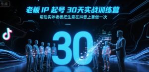 老板IP起号30天实战训练营，帮助实体老板把生意在抖音上重做一次-KJ分享