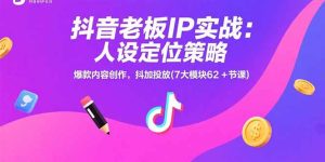 抖音老板IP实战：人设定位策略，爆款内容创作，抖加投放(7大模块62+节课)-KJ分享