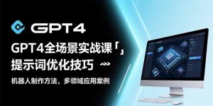 GPT4全场景实战课：提示词优化技巧，机器人制作方法，多领域应用案例-KJ分享