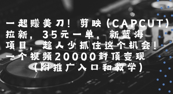 一起挣美刀!剪映(CAPCUT)拉新，35米一单，新蓝海项目，一个视频2w封顶变现(附推广入口和教学)-KJ分享