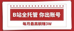 【B站全程托管 】你出账号,我来运营,每月最高躺赚3W-KJ分享