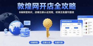 敦煌网开店全攻略：B端转型知识，店铺注册认证流程，旺销王批量刊登技-KJ分享