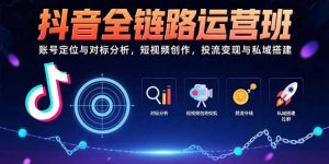 抖音全链路运营班：账号定位与对标分析，短视频创作，投流变现与私域搭建-KJ分享