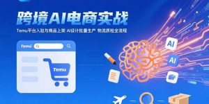 AI+跨境电商实战：Temu平台入驻与商品上架 AI设计批量生产 物流质检全流程-KJ分享
