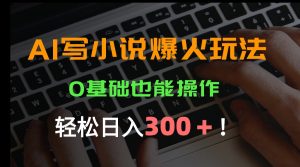 AI写小说爆火玩法，0基础也能操作，日收益轻松300+！-KJ分享