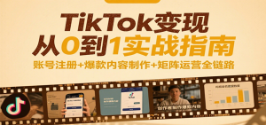 TikTok变现从0到1实战指南:账号注册+爆款内容制作+矩阵运营全链路-KJ分享