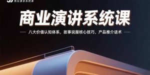 商业演讲系统课:八大价值认知体系,故事说服核心技巧,产品推介话术-KJ分享