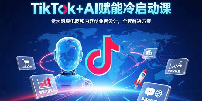 TikTok+AI赋能冷启动课：专为跨境电商和内容创业者设计，全套解决方案-KJ分享