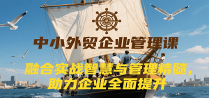 中小外贸企业管理课，融合实战智慧与管理精髓，助力企业全面提升管理水平-KJ分享